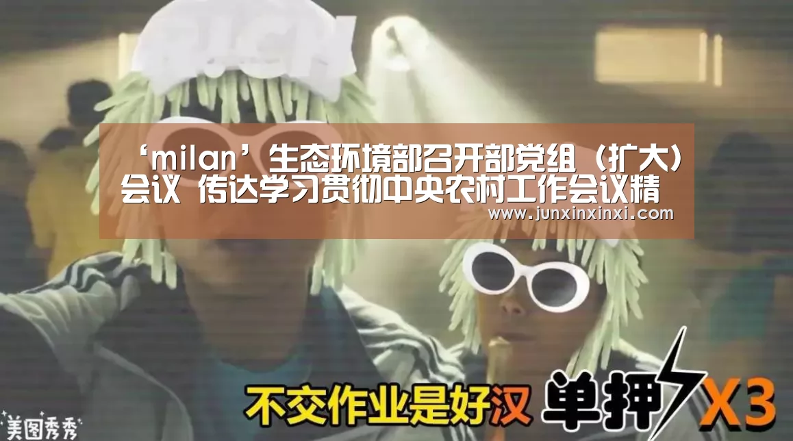 ‘milan’生态环境部召开部党组(扩大)会议 传达学习贯彻中央农村工作会议精神(图1) 米兰