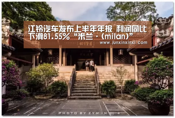 江铃汽车发布上半年年报 利润同比下滑81.55%“米兰·(milan)”(图1) 米兰·(milan)