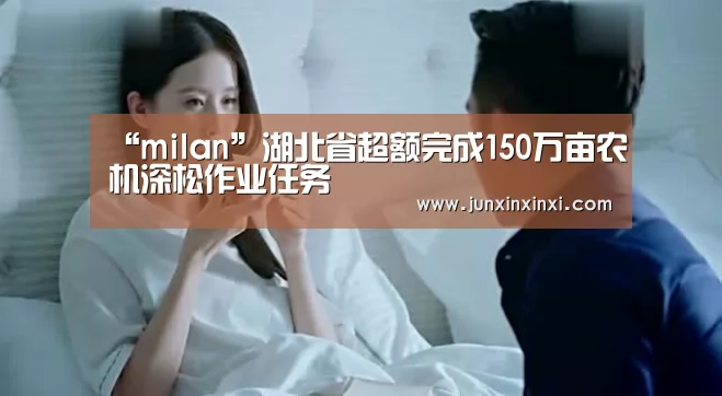“milan”湖北省超额完成150万亩农机深松作业任务(图1) 米兰·(milan)