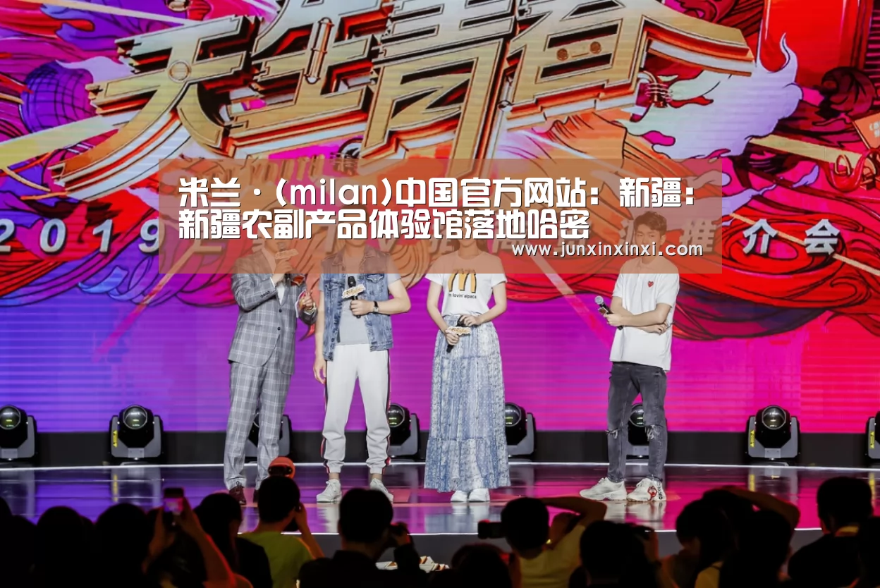 米兰·(milan)中国官方网站:新疆:新疆农副产品体验馆落地哈密(图2) 米兰·(milan)