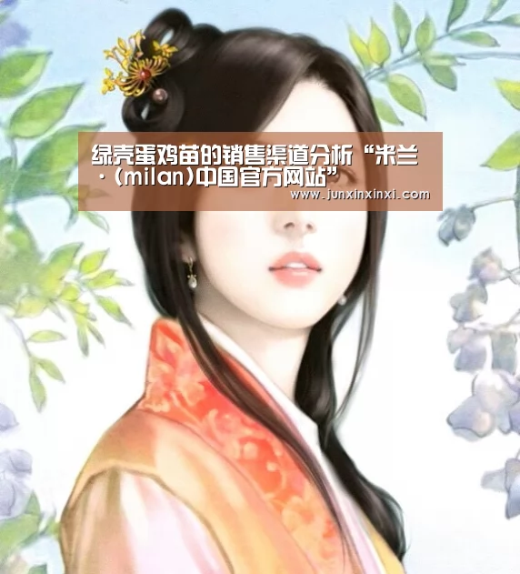 绿壳蛋鸡苗的销售渠道分析“米兰·(milan)中国官方网站”(图2) 绿壳蛋鸡苗的销售渠道分析“米兰·(milan)中国官方网站”(图2)