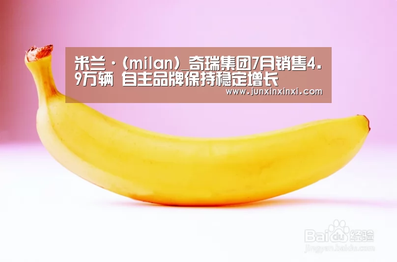 米兰·(milan)_奇瑞集团7月销售4.9万辆 自主品牌保持稳定增长(图1) 米兰
