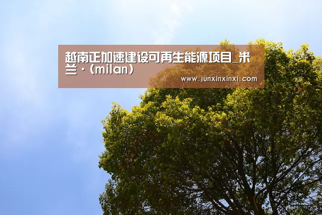 越南正加速建设可再生能源项目_米兰·(milan)(图4) 越南正加速建设可再生能源项目_米兰·(milan)(图4)