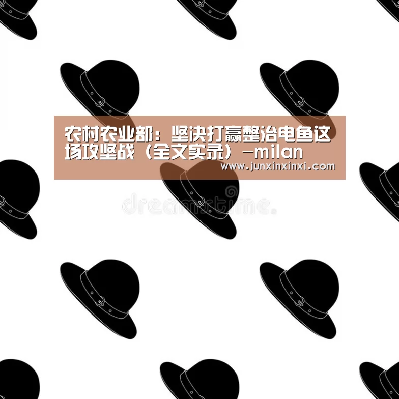 农村农业部：坚决打赢整治电鱼这场攻坚战（全文实录）-milan(图1)
