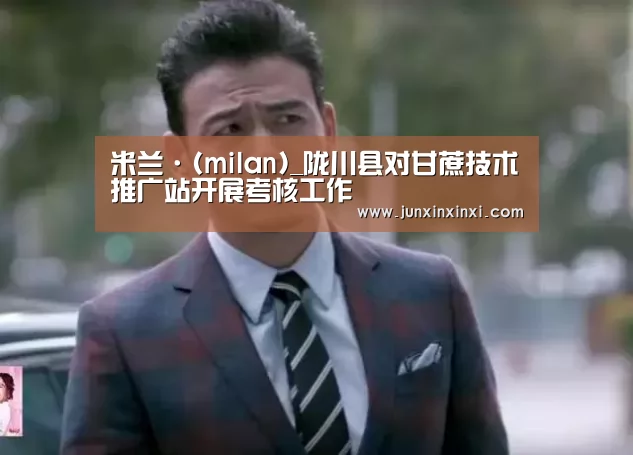米兰·(milan)_陇川县对甘蔗技术推广站开展考核工作(图1) 米兰·(milan)