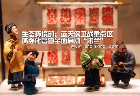 生态环境部:蓝天保卫战重点区域强化督查全面启动“米兰”(图1) 米兰·(milan)